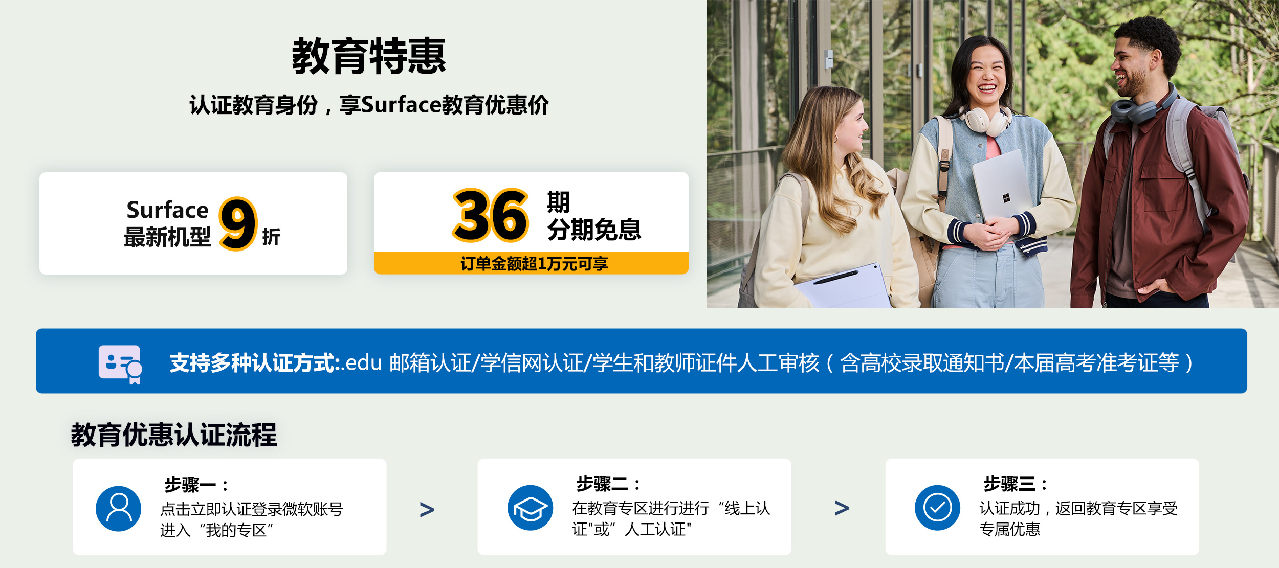 最新款 Surface 教育优惠低至9折。实付满6000元可享焕新补贴15%，至高立减1500元，支付宝扫码领取。购最新机型可获赠定制双肩包、定制包挂和定制T恤，价值556元，赠品颜色随机发货。教育优惠认证流程：步骤一，点击立即认证登录微软账号进入我的专区；步骤二，在教育专区进行线上认证，或人工审核学生或教师证件；步骤三，认证成功后返回教育专区享受专属优惠。立即登录认证。