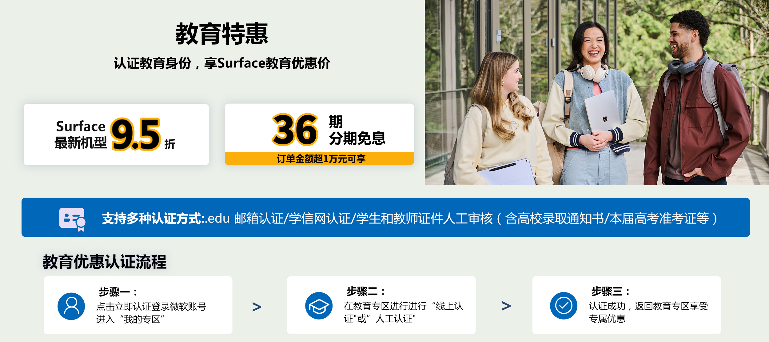 最新款 Surface 教育优惠低至9折。实付满6000元可享焕新补贴15%，至高立减1500元，支付宝扫码领取。购最新机型可获赠定制双肩包、定制包挂和定制T恤，价值556元，赠品颜色随机发货。教育优惠认证流程：步骤一，点击立即认证登录微软账号进入我的专区；步骤二，在教育专区进行线上认证，或人工审核学生或教师证件；步骤三，认证成功后返回教育专区享受专属优惠。立即登录认证。